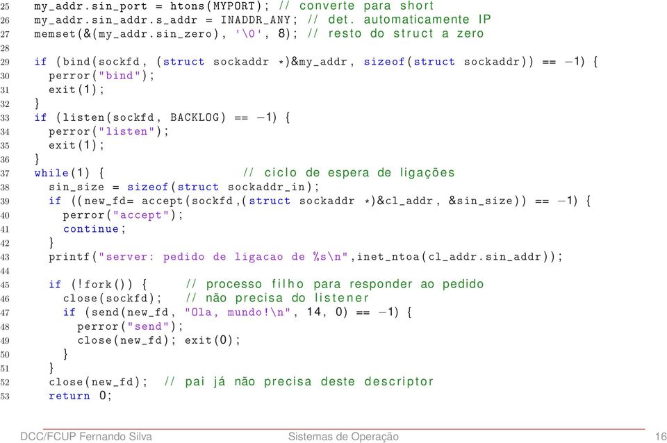 ( listen ( sockfd, BACKLOG ) == 1) { 34 perror ("listen" ) ; 35 exit ( 1 ) ; 36 } 37 while ( 1 ) { / / c i c l o de espera de l i g a ç õ e s 38 sin_size = sizeof ( struct sockaddr_in ) ; 39 if (