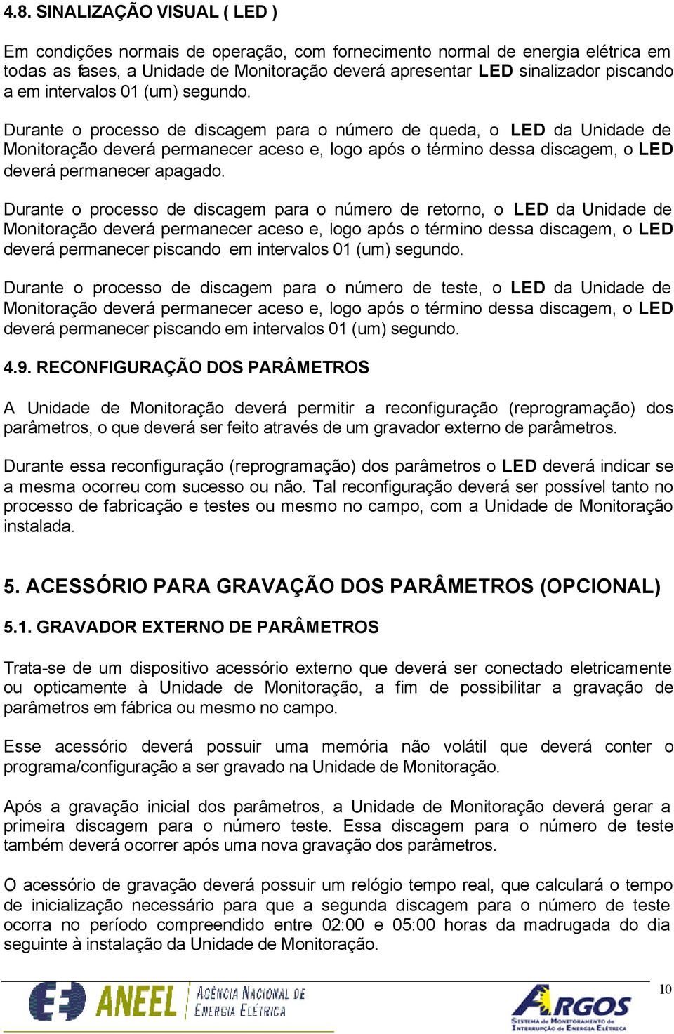 Durante o processo de discagem para o número de queda, o LED da Unidade de Monitoração deverá permanecer aceso e, logo após o término dessa discagem, o LED deverá permanecer apagado.