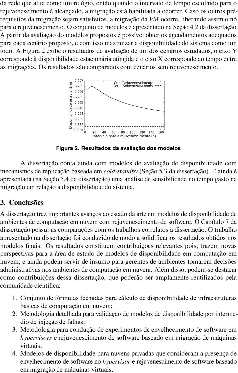 A partir da avaliação do modelos propostos é possível obter os agendamentos adequados para cada cenário proposto, e com isso maximizar a disponibilidade do sistema como um todo.