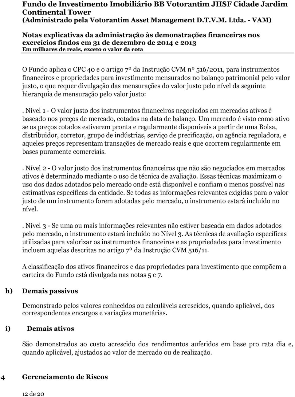 Nível 1 - O valor justo dos instrumentos financeiros negociados em mercados ativos é baseado nos preços de mercado, cotados na data de balanço.