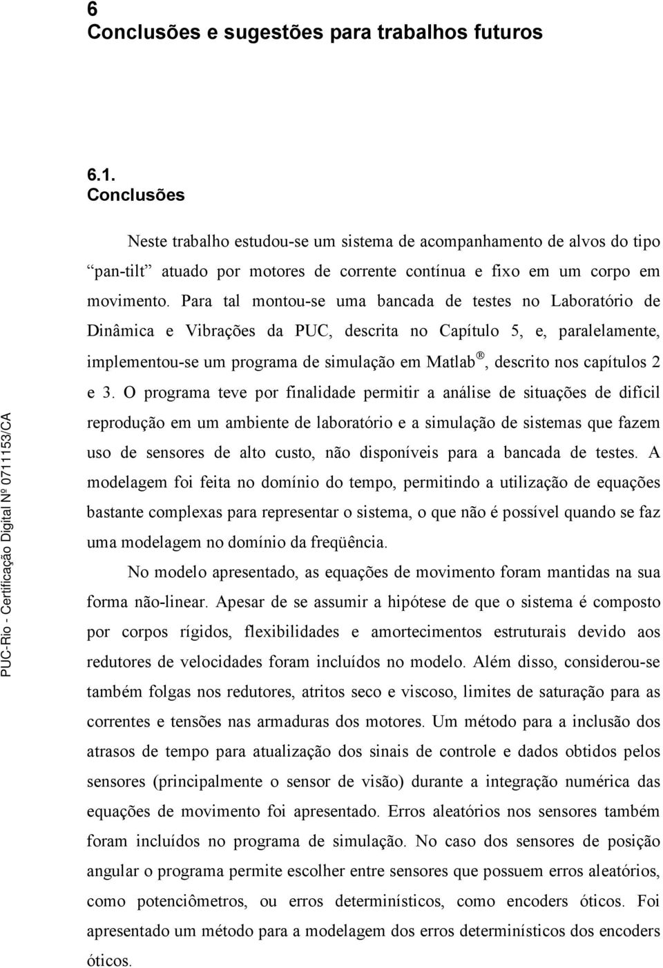 Para tal montou-se uma bancada de testes no Laboratório de Dinâmica e Vibrações da PUC, descrita no Capítulo 5, e, paralelamente, implementou-se um programa de simulação em Matlab, descrito nos