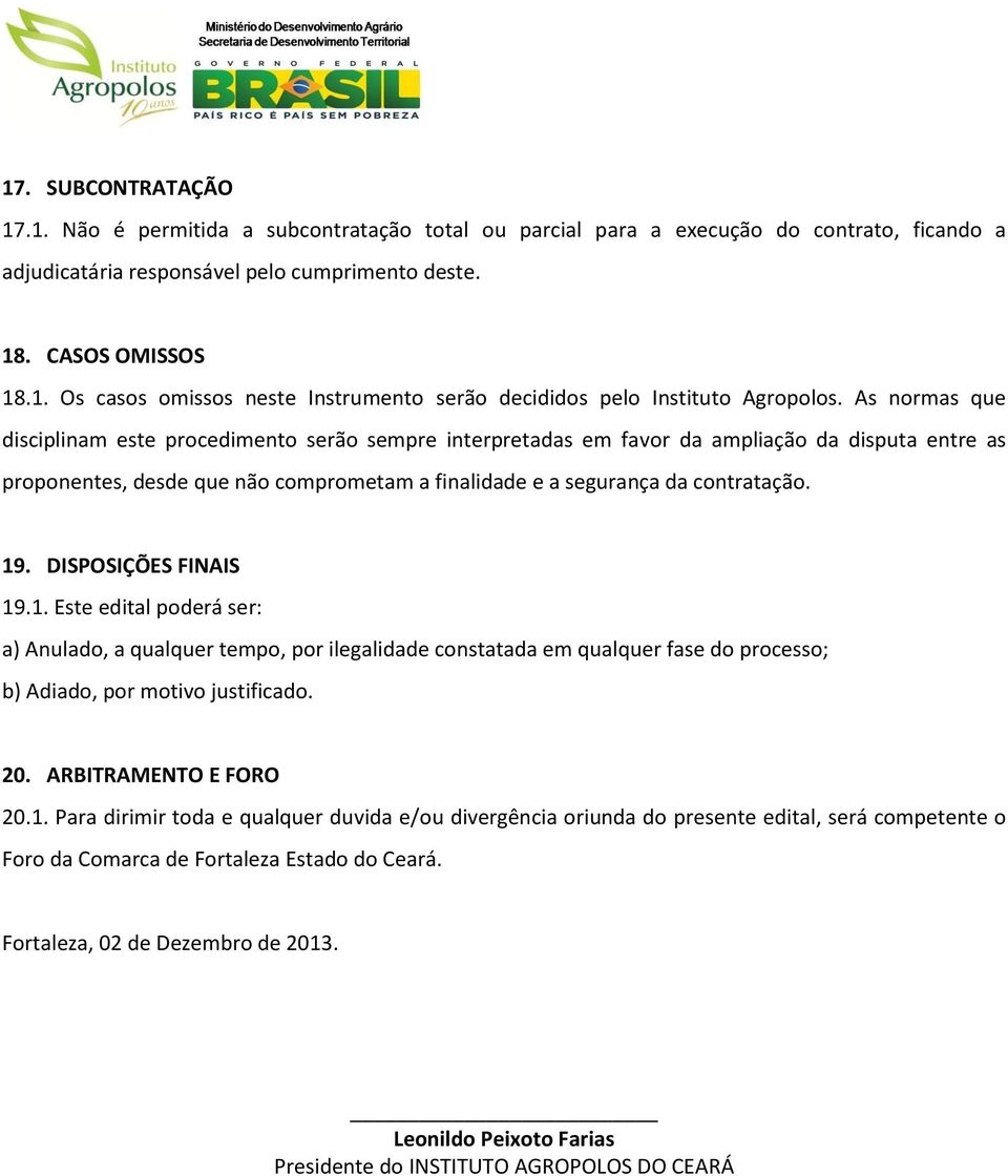 DISPOSIÇÕES FINAIS 19.1. Este edital poderá ser: a) Anulado, a qualquer tempo, por ilegalidade constatada em qualquer fase do processo; b) Adiado, por motivo justificado. 20. ARBITRAMENTO E FORO 20.1. Para dirimir toda e qualquer duvida e/ou divergência oriunda do presente edital, será competente o Foro da Comarca de Fortaleza Estado do Ceará.