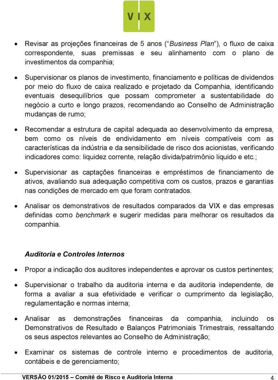 do negócio a curto e longo prazos, recomendando ao Conselho de Administração mudanças de rumo; Recomendar a estrutura de capital adequada ao desenvolvimento da empresa, bem como os níveis de