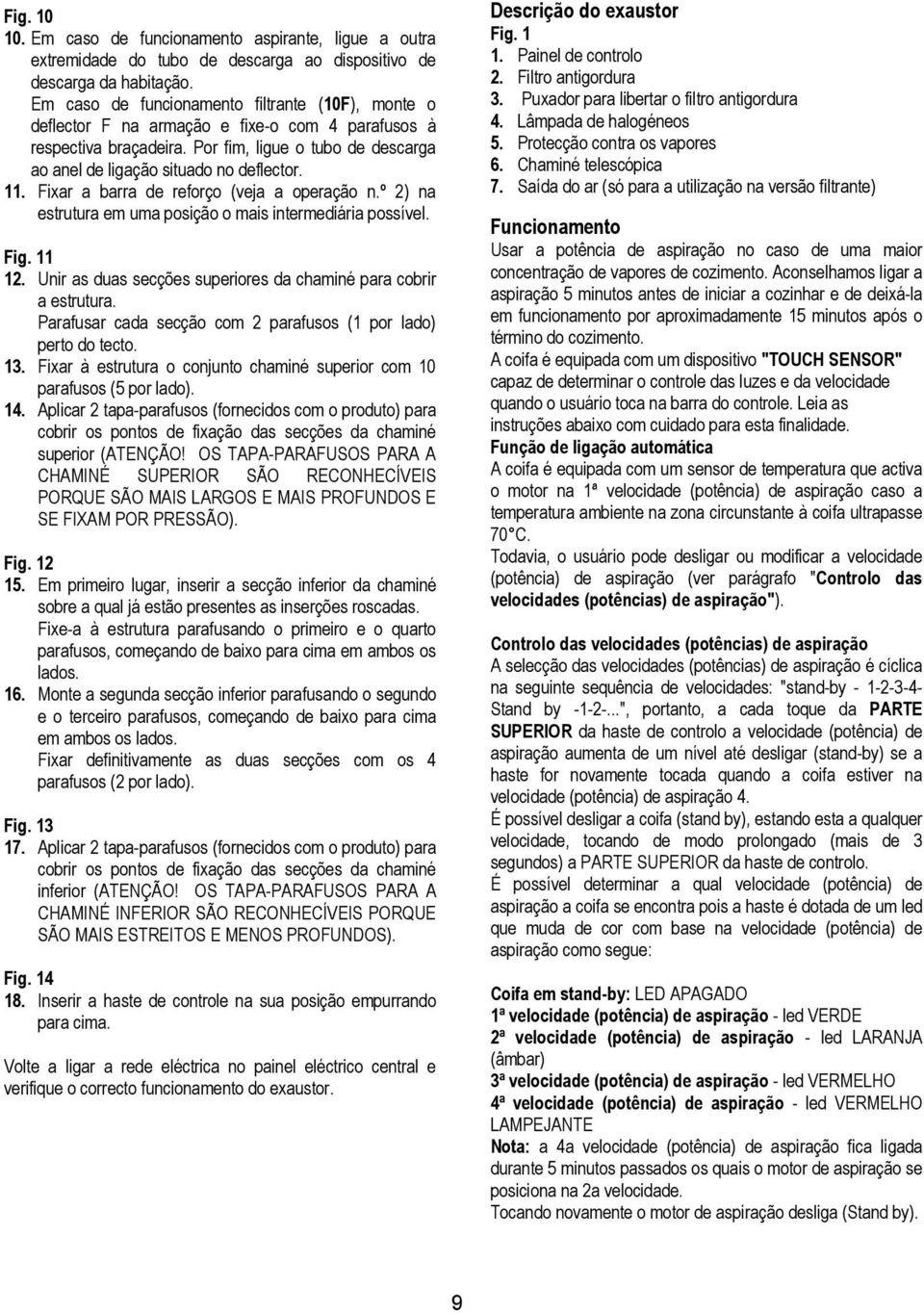 11. Fixar a barra de reforço (veja a operação n.º 2) na estrutura em uma posição o mais intermediária possível. Fig. 11 12. Unir as duas secções superiores da chaminé para cobrir a estrutura.