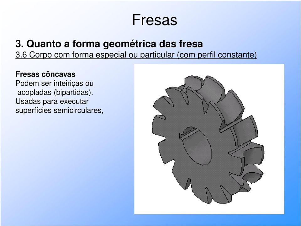 constante) Fresas côncavas Podem ser inteiriças ou