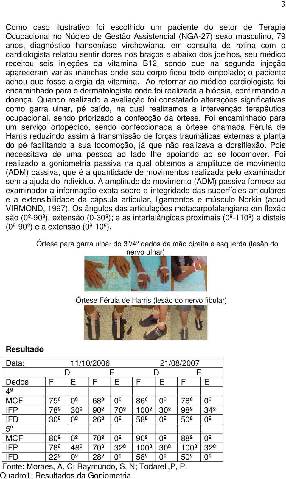 corpo ficou todo empolado; o paciente achou que fosse alergia da vitamina. Ao retornar ao médico cardiologista foi encaminhado para o dermatologista onde foi realizada a biópsia, confirmando a doença.