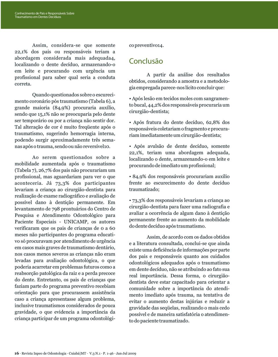 Quando questionados sobre o escurecimento coronário pós traumatismo (Tabela 6), a grande maioria (84,9%) procuraria auxílio, sendo que 15,1% não se preocuparia pelo dente ser temporário ou por a