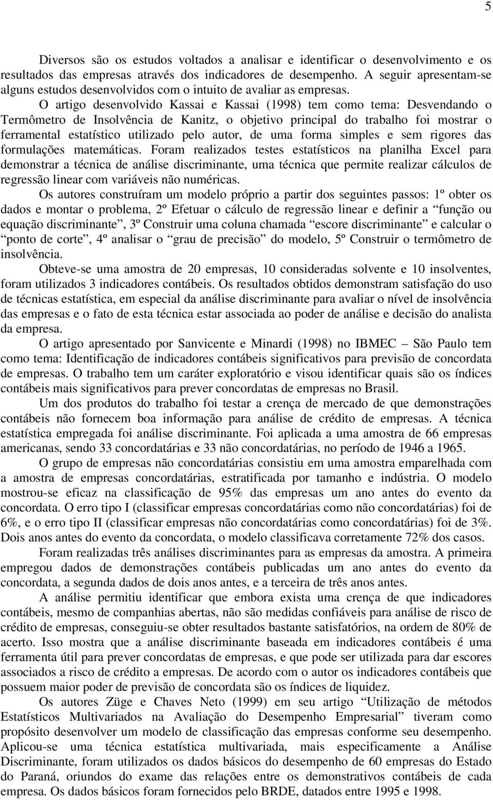 O artigo desenvolvido Kassai e Kassai (1998) tem como tema: Desvendando o Termômetro de Insolvência de Kanitz, o objetivo principal do trabalho foi mostrar o ferramental estatístico utilizado pelo