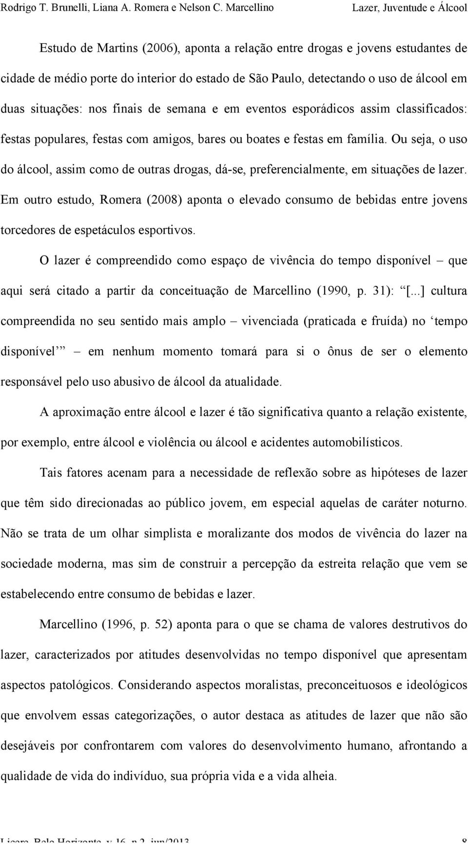 Ou seja, o uso do álcool, assim como de outras drogas, dá-se, preferencialmente, em situações de lazer.