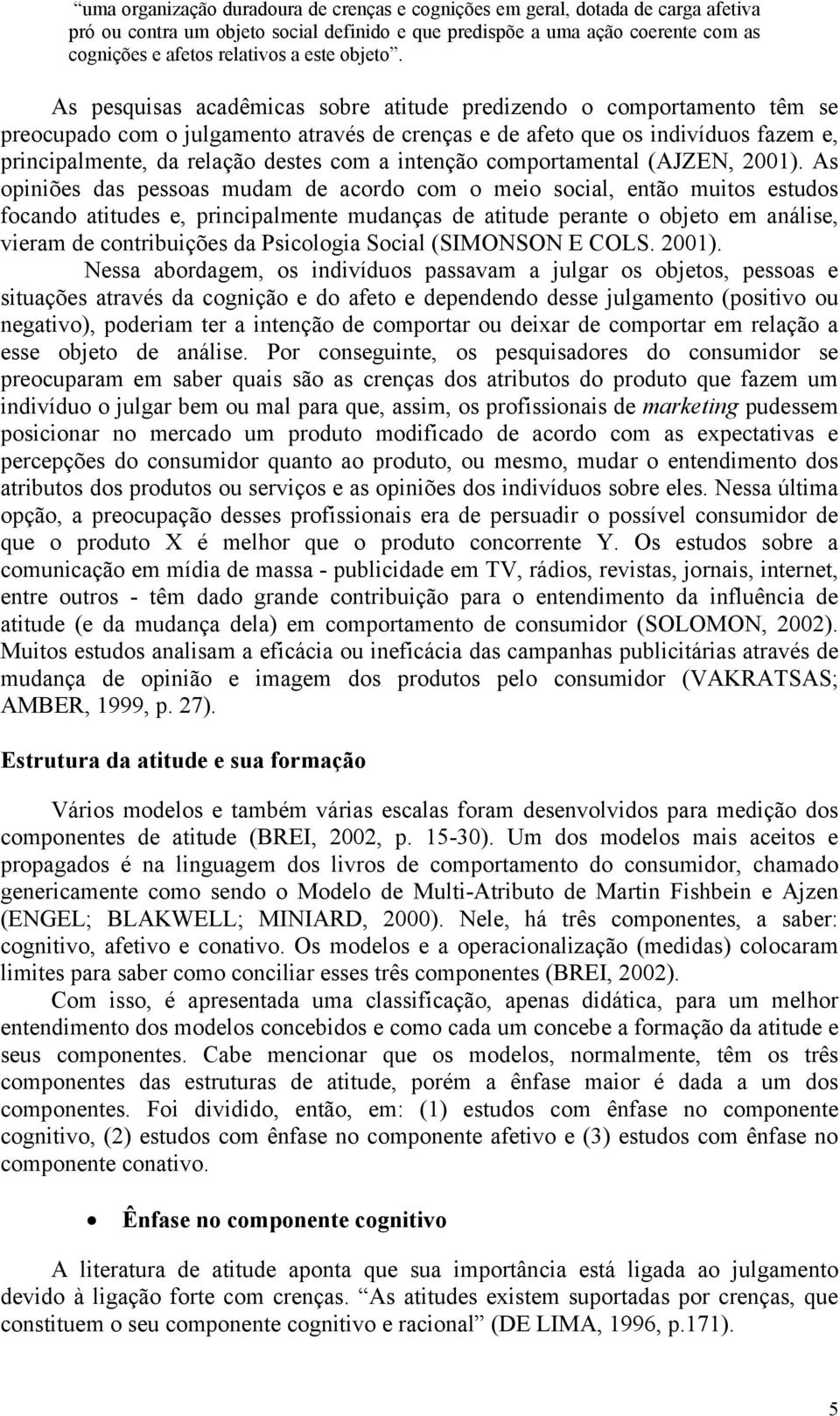 As pesquisas acadêmicas sobre atitude predizendo o comportamento têm se preocupado com o julgamento através de crenças e de afeto que os indivíduos fazem e, principalmente, da relação destes com a