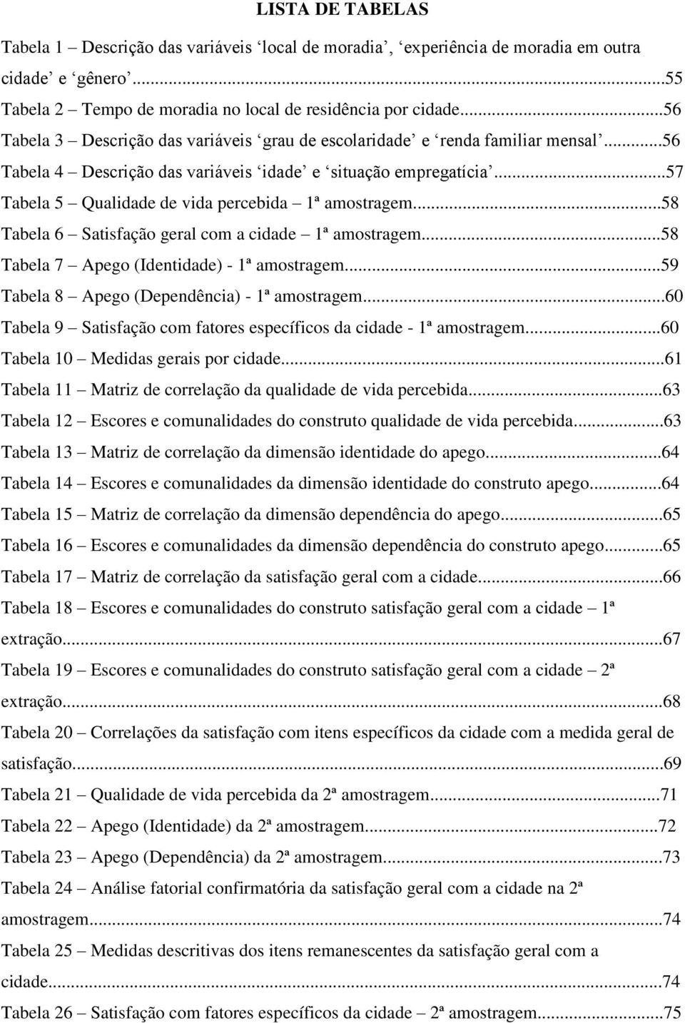 ..57 Tabela 5 Qualidade de vida percebida 1ª amostragem...58 Tabela 6 Satisfação geral com a cidade 1ª amostragem...58 Tabela 7 Apego (Identidade) - 1ª amostragem.