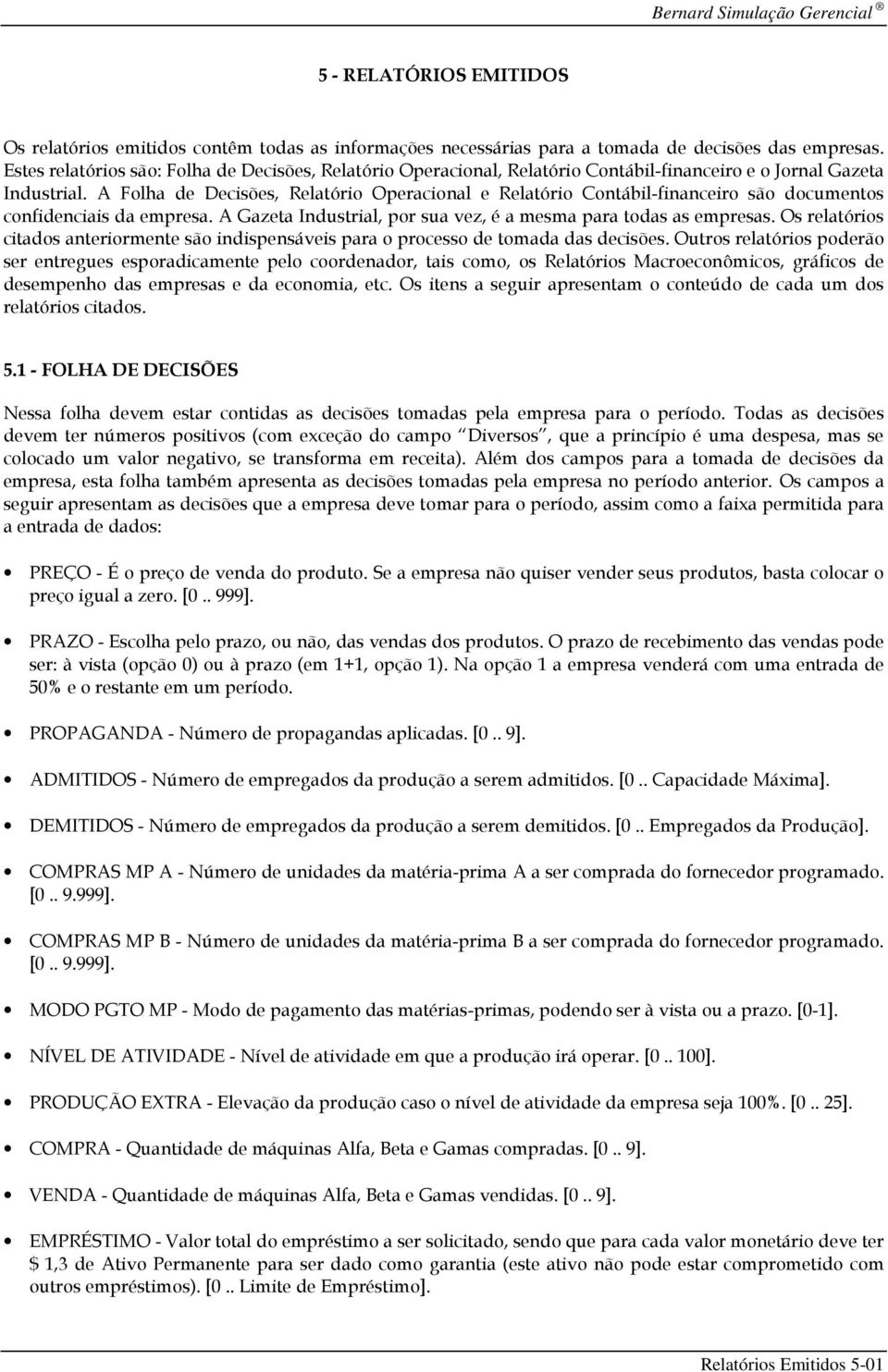 A Folha de Decisões, Relatório Operacional e Relatório Contábil-financeiro são documentos confidenciais da empresa. A Gazeta Industrial, por sua vez, é a mesma para todas as empresas.