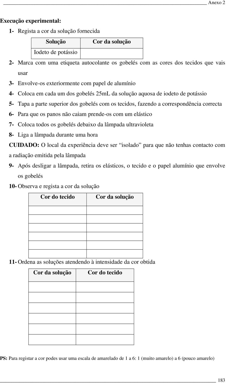 correspondência correcta 6- Para que os panos não caiam prende-os com um elástico 7- Coloca todos os gobelés debaixo da lâmpada ultravioleta 8- Liga a lâmpada durante uma hora CUIDADO: O local da