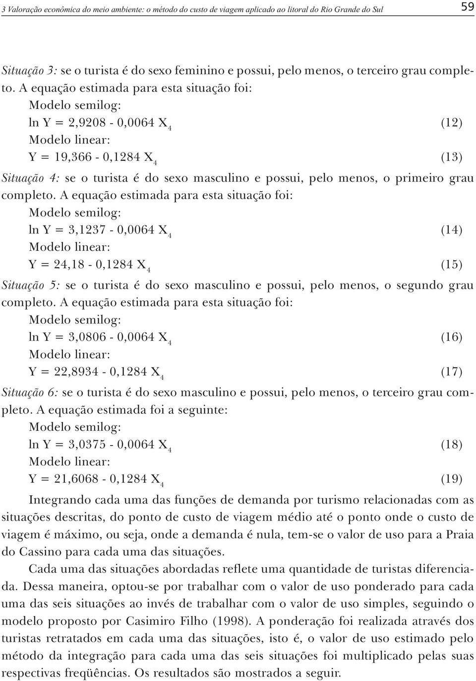 A equação estimada para esta situação foi: Modelo semilog: ln Y = 2,9208-0,006 X (12) Y = 19,366-0,128 X (13) Situação : se o turista é do sexo masculino e possui, pelo menos, o primeiro grau  A