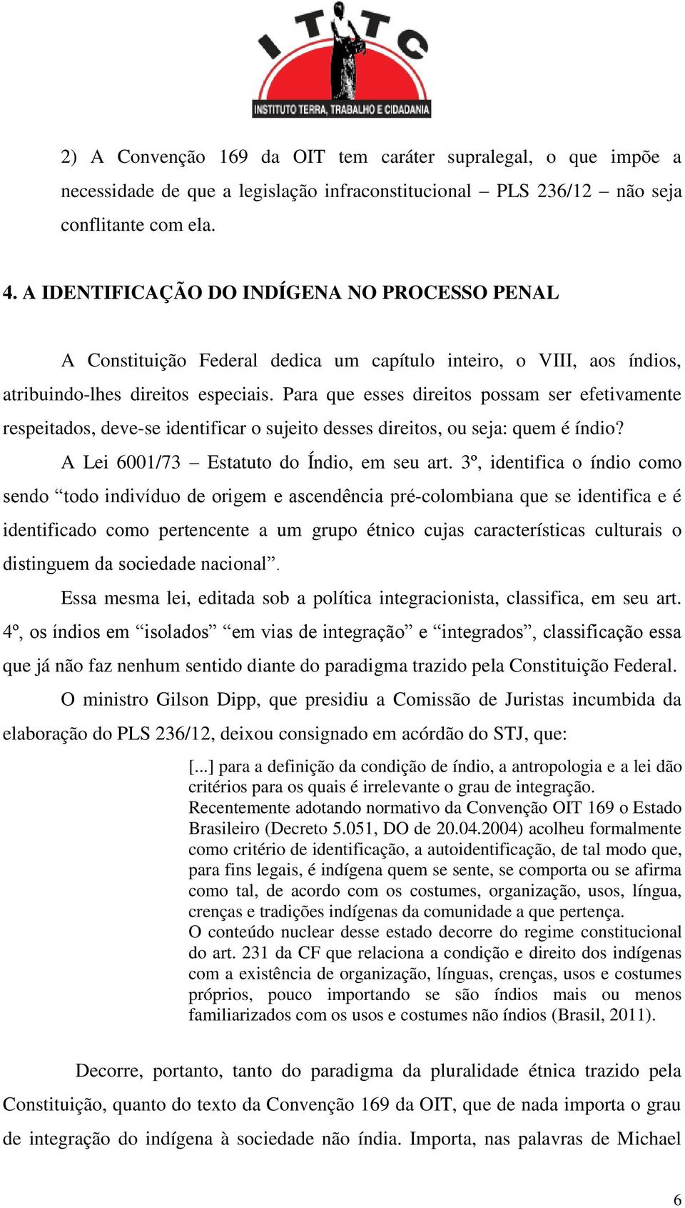 Para que esses direitos possam ser efetivamente respeitados, deve-se identificar o sujeito desses direitos, ou seja: quem é índio? A Lei 6001/73 Estatuto do Índio, em seu art.