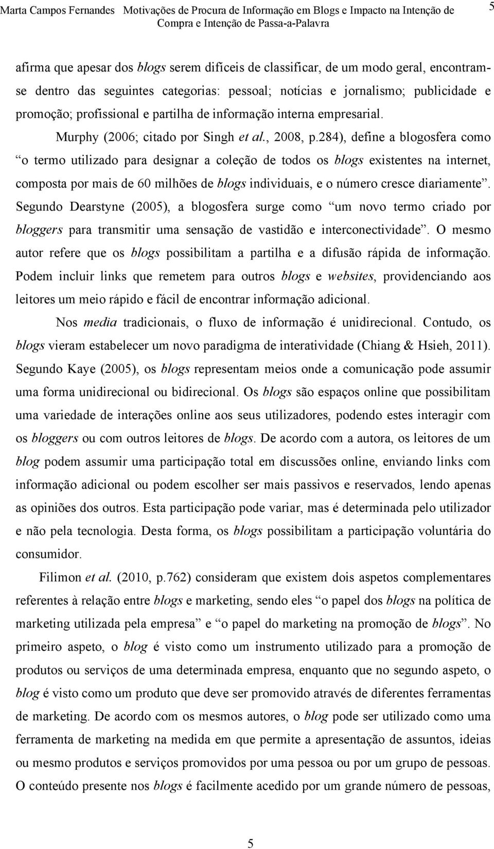 284), define a blogosfera como o termo utilizado para designar a coleção de todos os blogs existentes na internet, composta por mais de 60 milhões de blogs individuais, e o número cresce diariamente.