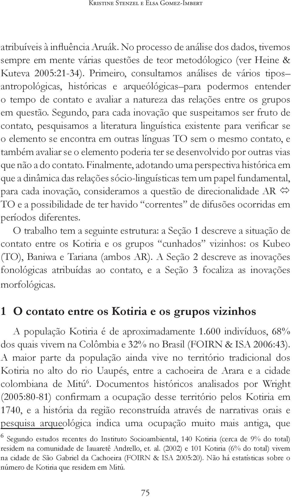 Segundo, para cada inovação que suspeitamos ser fruto de contato, pesquisamos a literatura linguística existente para verificar se o elemento se encontra em outras línguas TO sem o mesmo contato, e