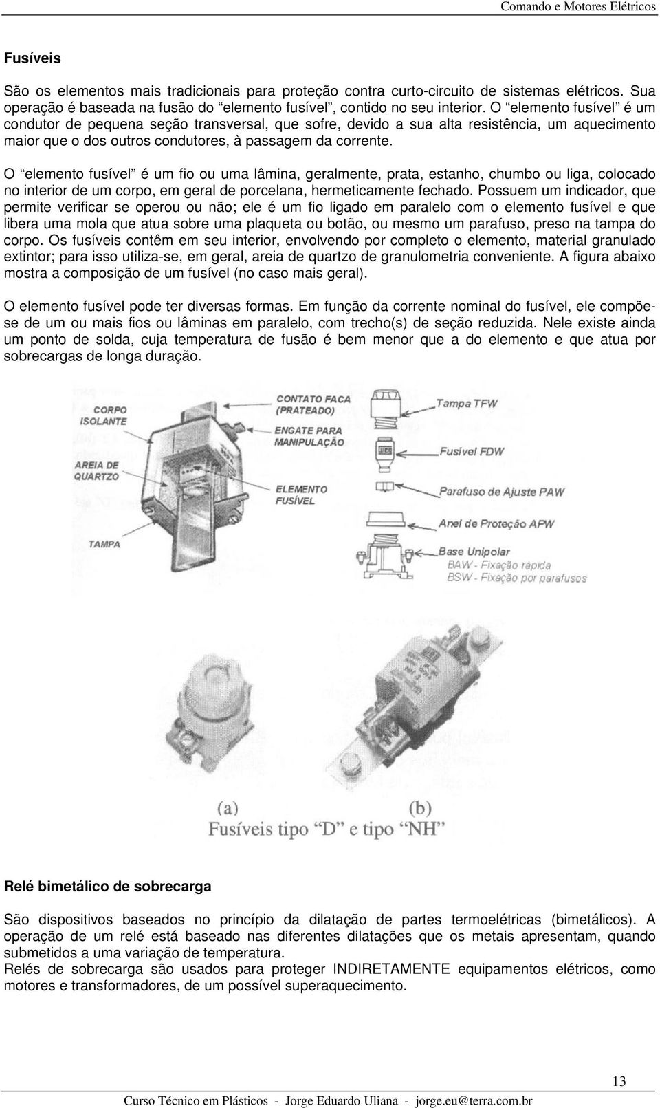 O elemento fusível é um fio ou uma lâmina, geralmente, prata, estanho, chumbo ou liga, colocado no interior de um corpo, em geral de porcelana, hermeticamente fechado.