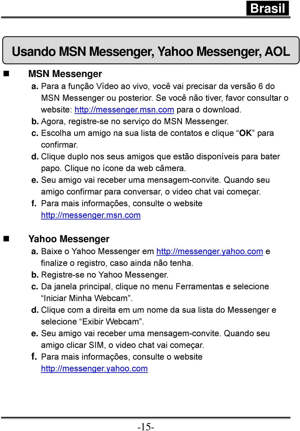 d. Clique duplo nos seus amigos que estão disponíveis para bater papo. Clique no ícone da web câmera. e. Seu amigo vai receber uma mensagem-convite.