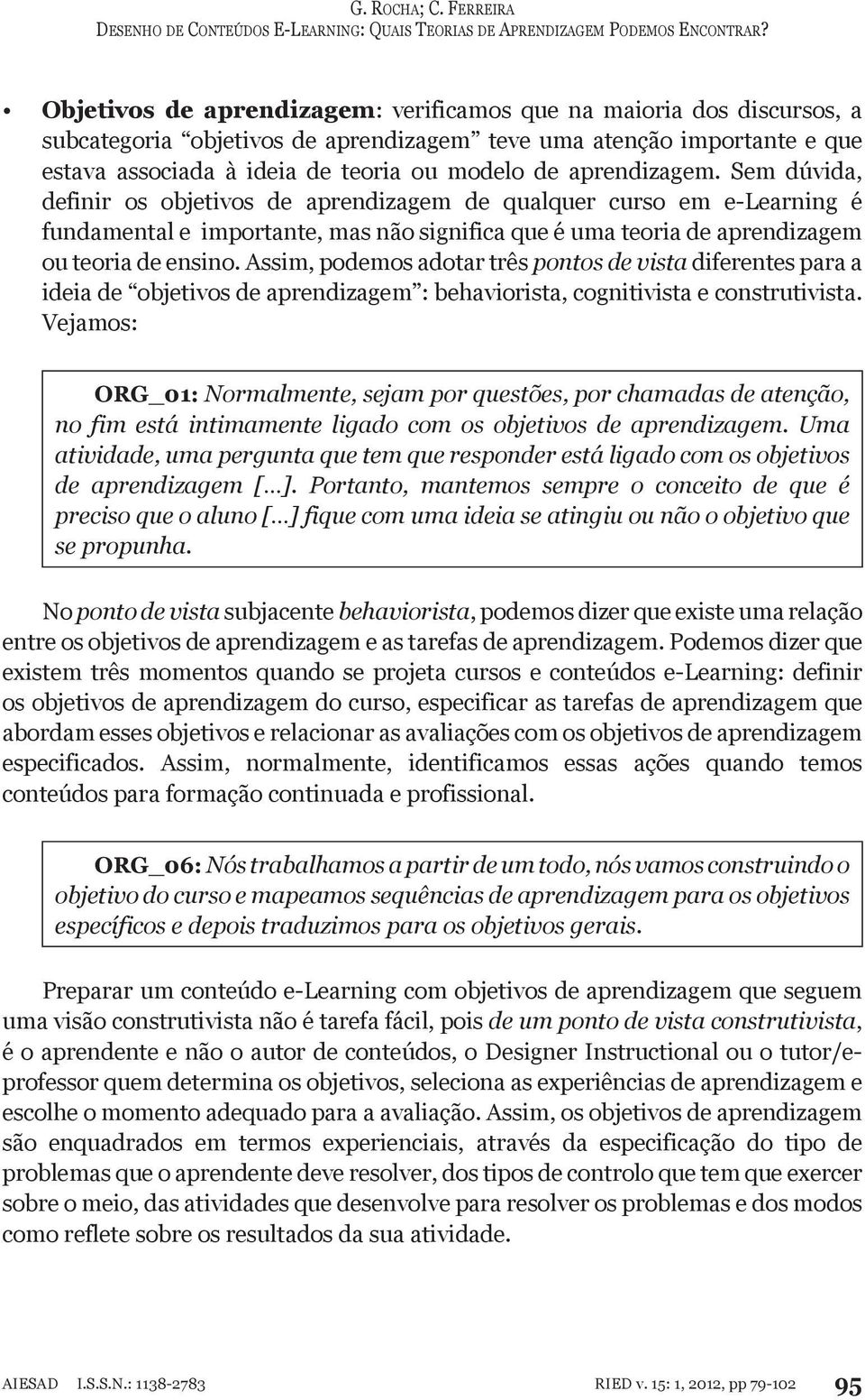 Assim, podemos adotar três pontos de vista diferentes para a ideia de objetivos de aprendizagem : behaviorista, cognitivista e construtivista.