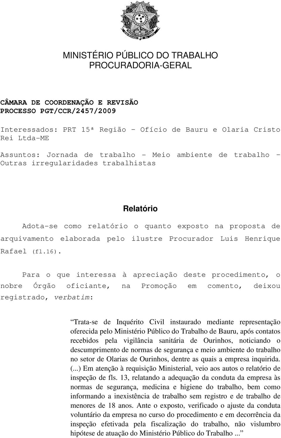 Para o que interessa à apreciação deste procedimento, o nobre Órgão oficiante, na Promoção em comento, deixou registrado, verbatim: Trata-se de Inquérito Civil instaurado mediante representação