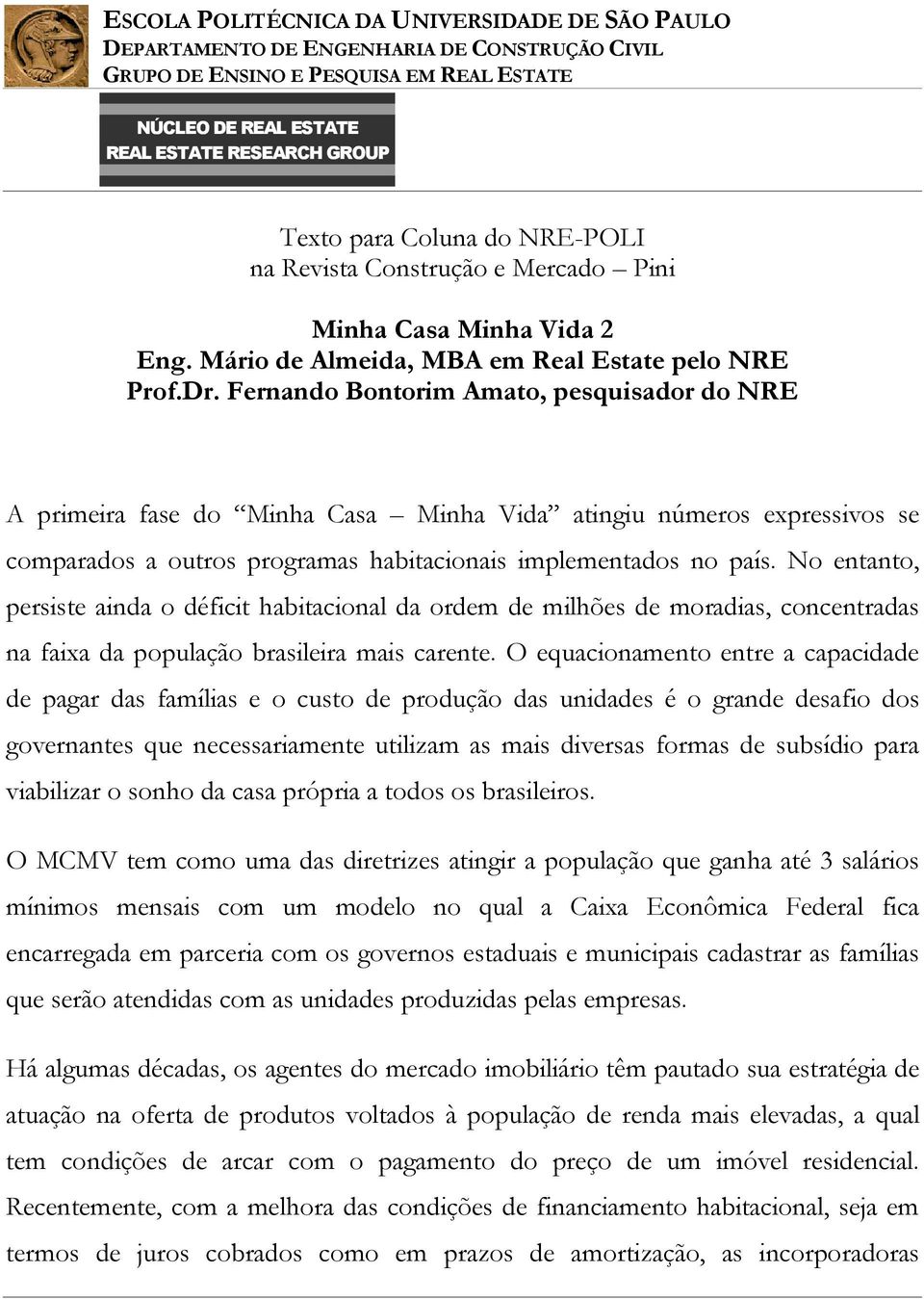 No entanto, persiste ainda o déficit habitacional da ordem de milhões de moradias, concentradas na faixa da população brasileira mais carente.