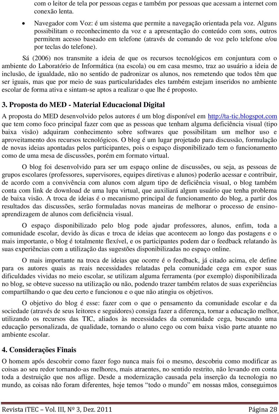 Sá (2006) nos transmite a ideia de que os recursos tecnológicos em conjuntura com o ambiente do Laboratório de Informática (na escola) ou em casa mesmo, traz ao usuário a ideia de inclusão, de