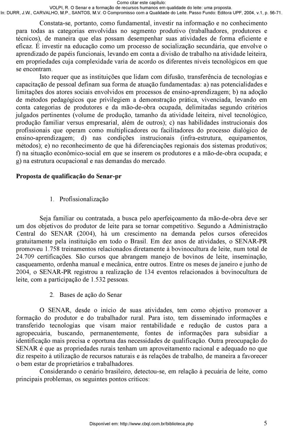 É investir na educação como um processo de socialização secundária, que envolve o aprendizado de papéis funcionais, levando em conta a divisão de trabalho na atividade leiteira, em propriedades cuja