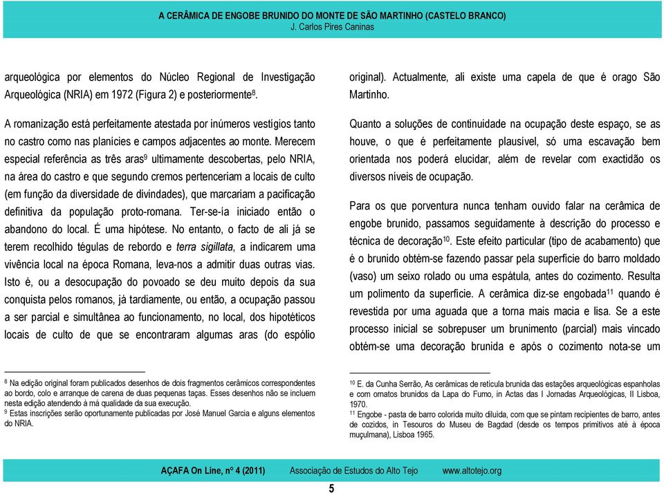 Merecem especial referência as três aras 9 ultimamente descobertas, pelo NRIA, na área do castro e que segundo cremos pertenceriam a locais de culto (em função da diversidade de divindades), que