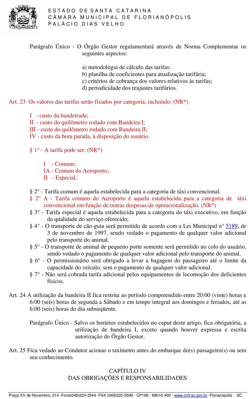 23 Os valores das tarifas serão fixados por categoria, incluindo: (NR*) I - custo da bandeirada; II - custo do quilômetro rodado com Bandeira I; III - custo do quilômetro rodado com Bandeira II; IV -