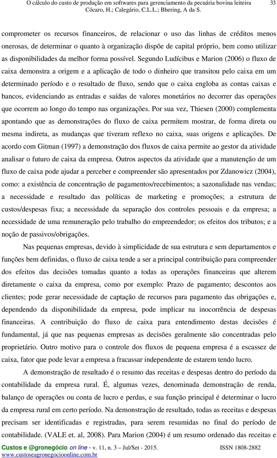 Segundo Ludícibus e Marion (2006) o fluxo de caixa demonstra a origem e a aplicação de todo o dinheiro que transitou pelo caixa em um determinado período e o resultado de fluxo, sendo que o caixa