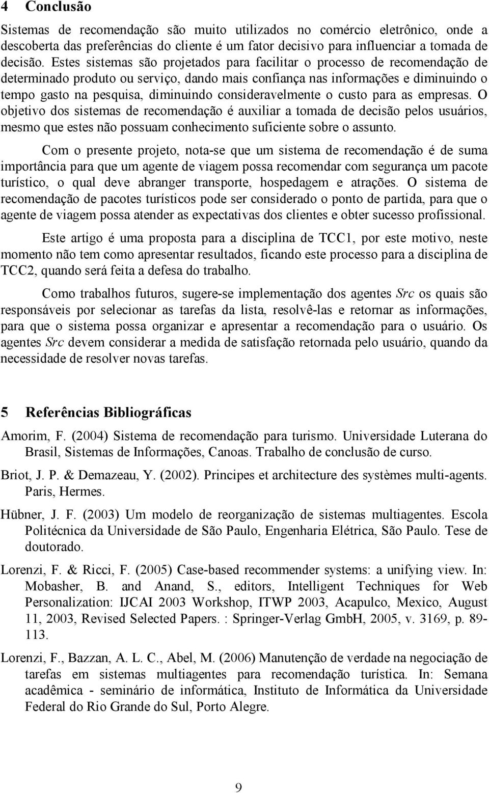 consideravelmente o custo para as empresas. O objetivo dos sistemas de recomendação é auxiliar a tomada de decisão pelos usuários, mesmo que estes não possuam conhecimento suficiente sobre o assunto.