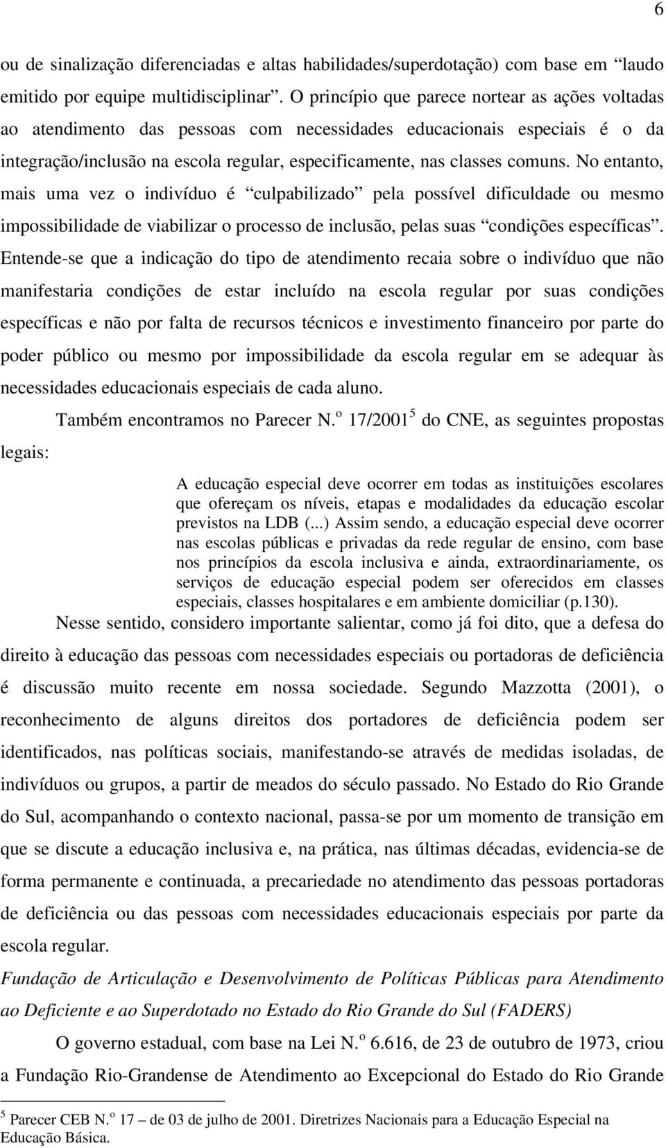 No entanto, mais uma vez o indivíduo é culpabilizado pela possível dificuldade ou mesmo impossibilidade de viabilizar o processo de inclusão, pelas suas condições específicas.