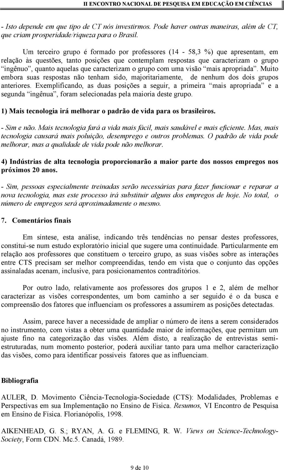 caracterizam o grupo com uma visão mais apropriada. Muito embora suas respostas não tenham sido, majoritariamente, de nenhum dos dois grupos anteriores.