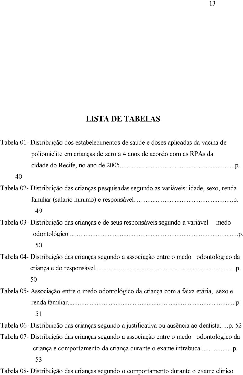 ..p. 50 Tabela 04- Distribuição das crianças segundo a associação entre o medo odontológico da criança e do responsável...p. 50 Tabela 05- Associação entre o medo odontológico da criança com a faixa etária, sexo e renda familiar.