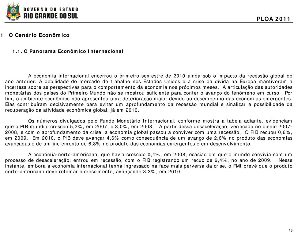 A articulação das autoridades monetárias dos países do Primeiro Mundo não se mostrou suficiente para conter o avanço do fenômeno em curso.