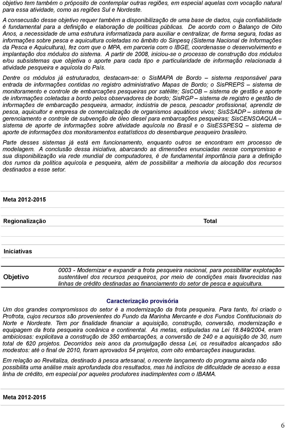 De acordo com o Balanço de Oito Anos, a necessidade de uma estrutura informatizada para auxiliar e centralizar, de forma segura, todas as informações sobre pesca e aquicultura coletadas no âmbito do