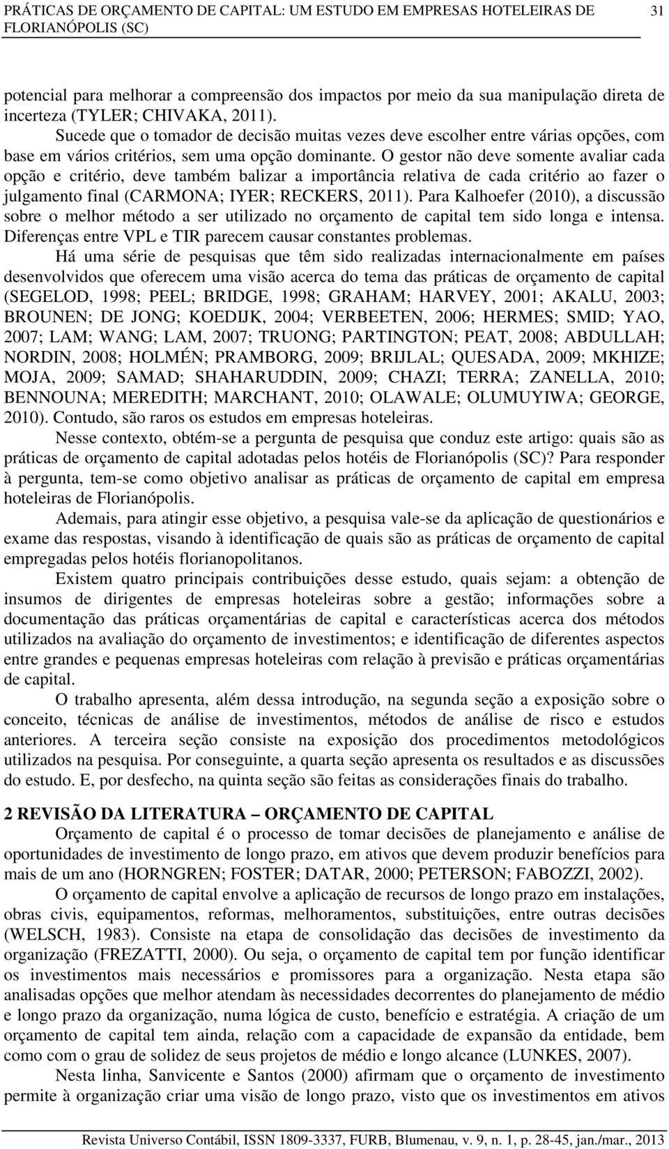 O gestor não deve somente avaliar cada opção e critério, deve também balizar a importância relativa de cada critério ao fazer o julgamento final (CARMONA; IYER; RECKERS, 2011).