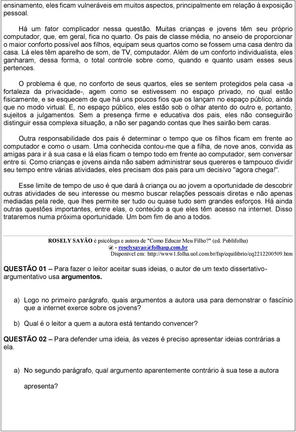 Os pais de classe média, no anseio de proporcionar o maior conforto possível aos filhos, equipam seus quartos como se fossem uma casa dentro da casa. Lá eles têm aparelho de som, de TV, computador.