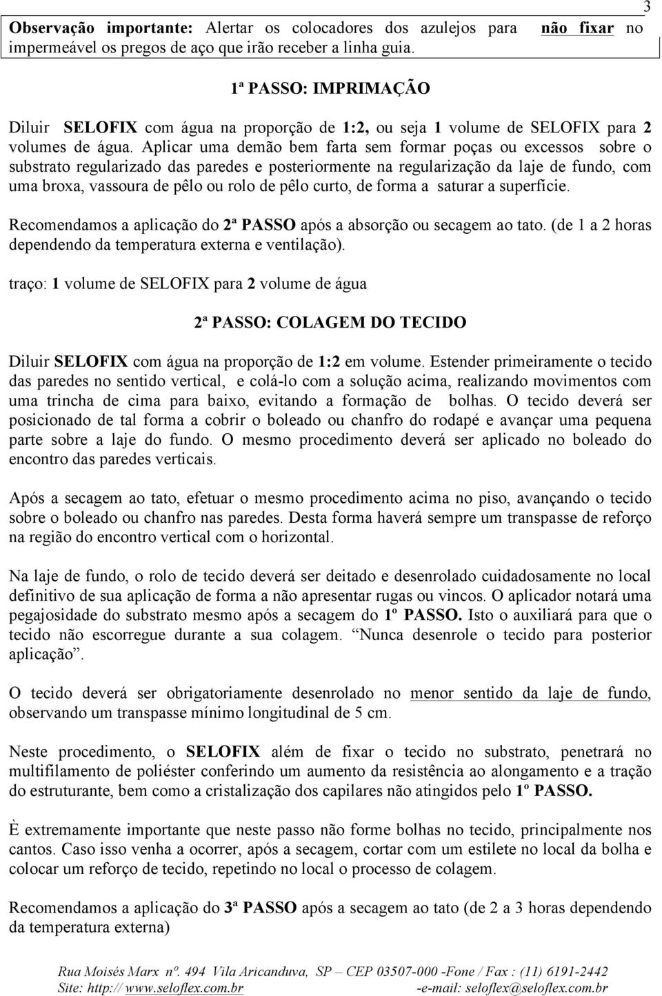 Aplicar uma demão bem farta sem formar poças ou excessos sobre o substrato regularizado das paredes e posteriormente na regularização da laje de fundo, com uma broxa, vassoura de pêlo ou rolo de pêlo