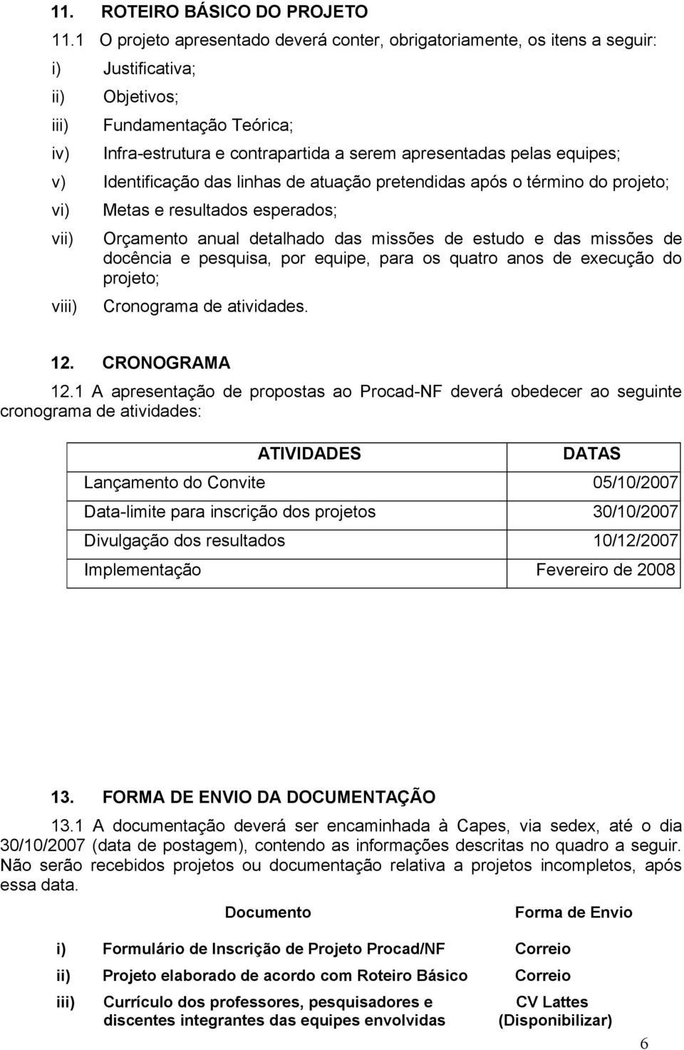 equipes; v) Identificação das linhas de atuação pretendidas após o término do projeto; vi) vii) v Metas e resultados esperados; Orçamento anual detalhado das missões de estudo e das missões de