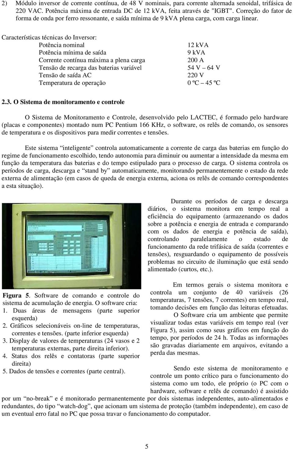 Características técnicas do Inversor: Potência nominal 12 kva Potência mínima de saída 9 kva Corrente contínua máxima a plena carga 200 A Tensão de recarga das baterias variável 54 V 64 V Tensão de