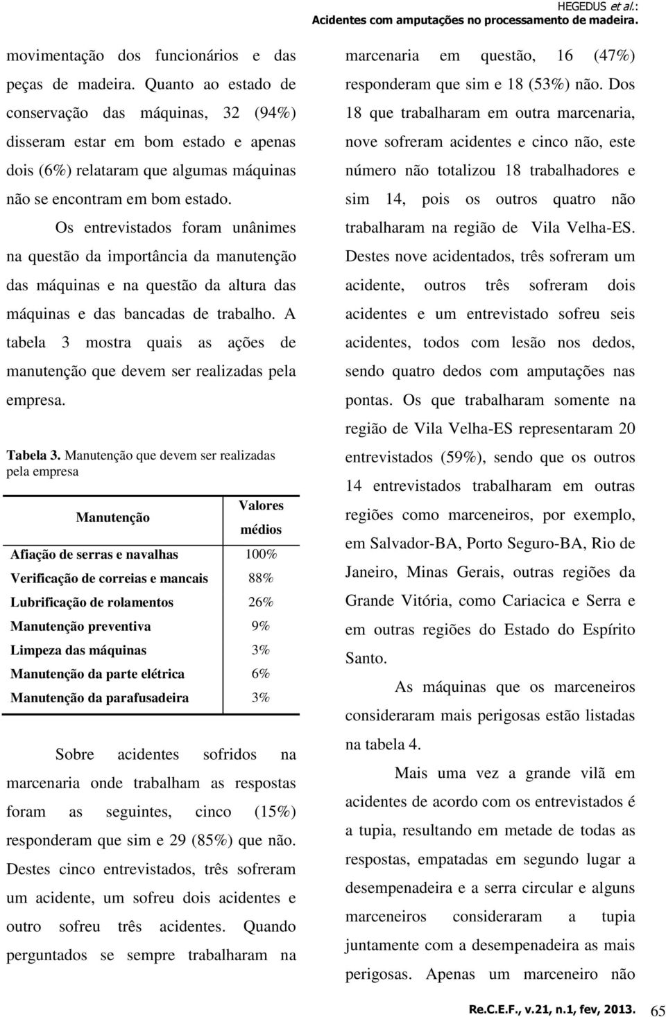 Os entrevistados foram unânimes na questão da importância da manutenção das máquinas e na questão da altura das máquinas e das bancadas de trabalho.