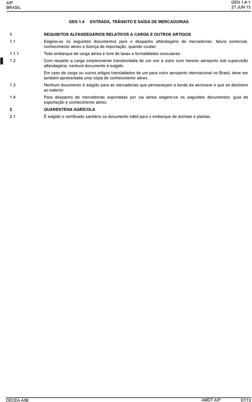 1.2 Com respeito a carga simplesmente transbordada de um voo a outro num mesmo aeroporto sob supervisão alfandegária, nenhum documento é exigido.