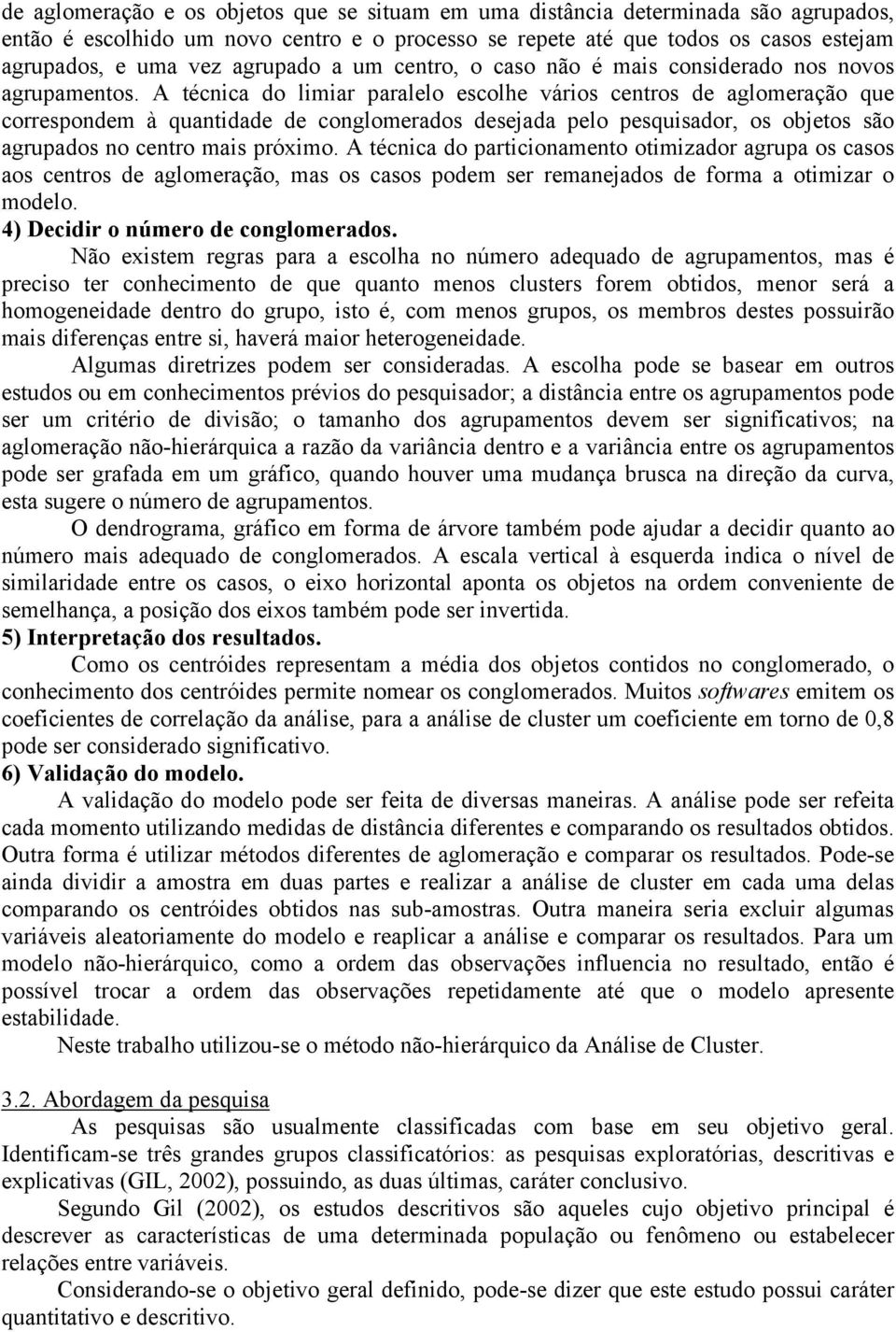 A técnica do limiar paralelo escolhe vários centros de aglomeração que correspondem à quantidade de conglomerados desejada pelo pesquisador, os objetos são agrupados no centro mais próximo.