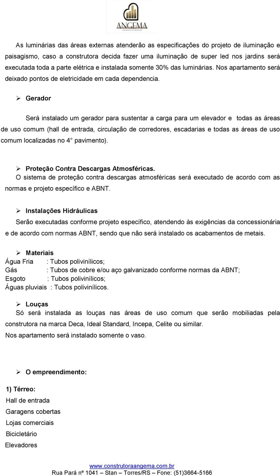 Gerador Será instalado um gerador para sustentar a carga para um elevador e todas as áreas de uso comum (hall de entrada, circulação de corredores, escadarias e todas as áreas de uso comum