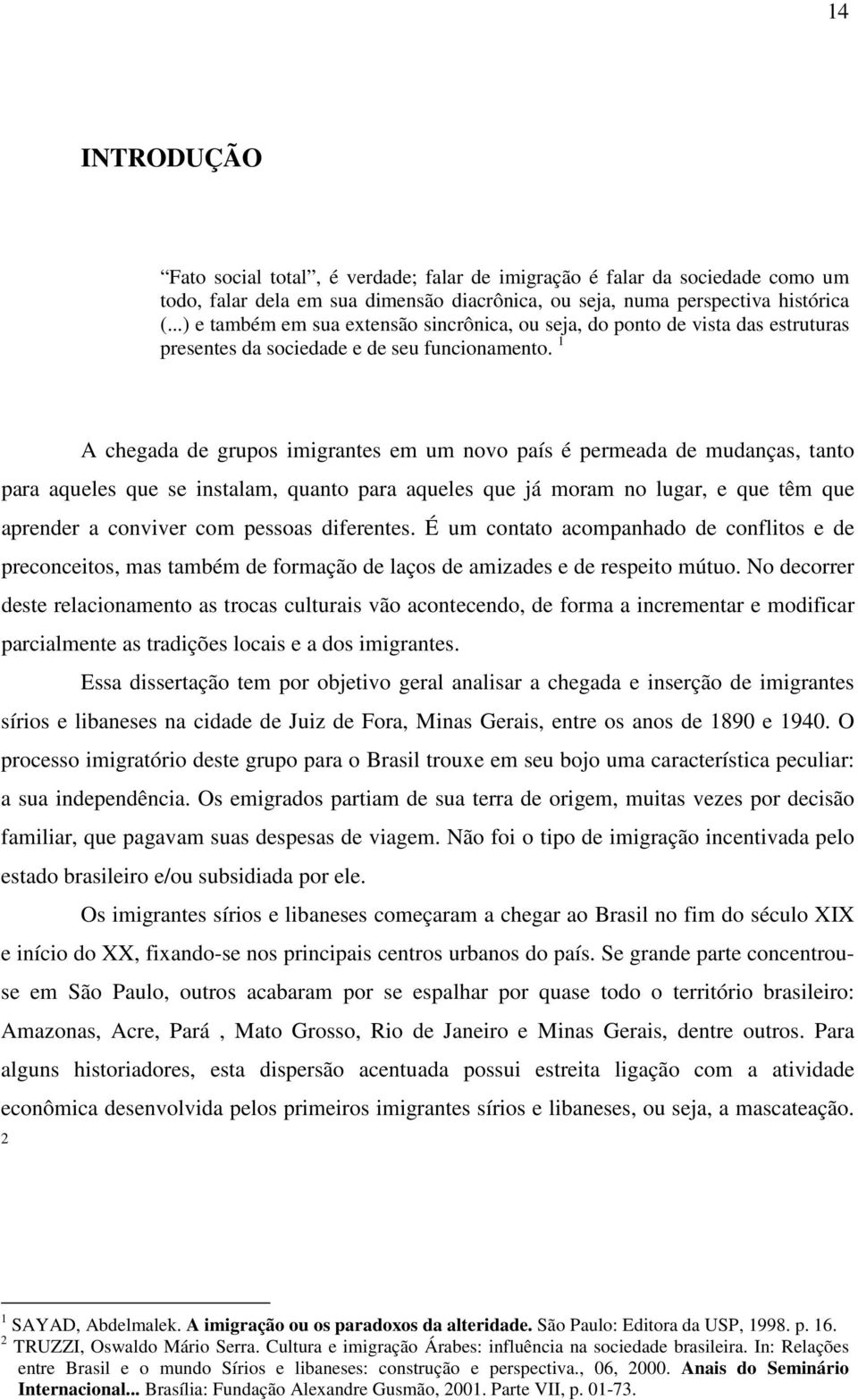 1 A chegada de grupos imigrantes em um novo país é permeada de mudanças, tanto para aqueles que se instalam, quanto para aqueles que já moram no lugar, e que têm que aprender a conviver com pessoas