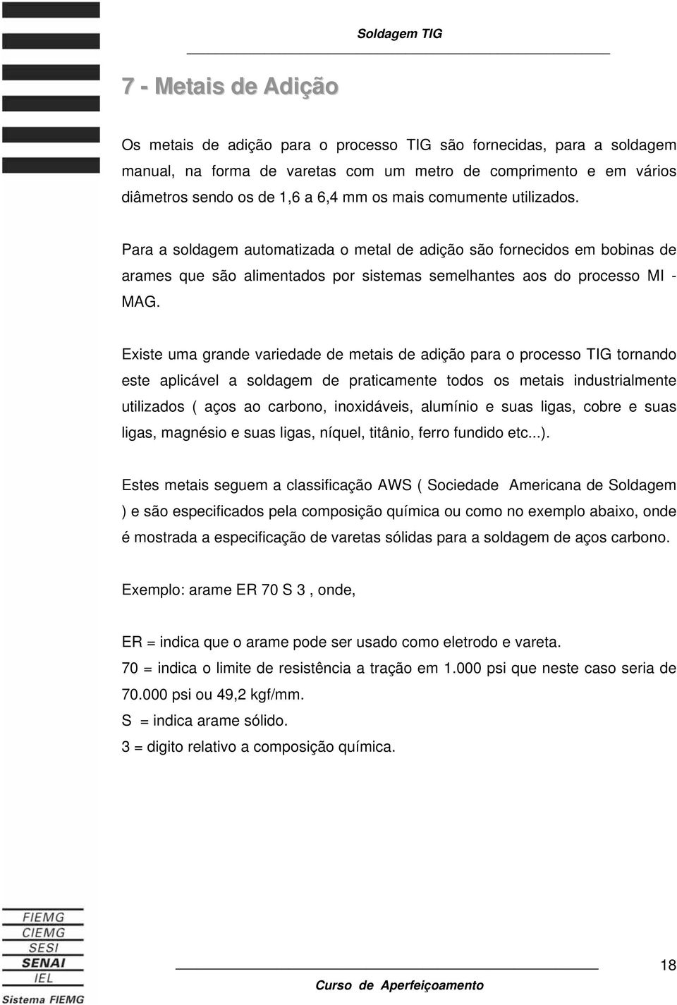 Existe uma grande variedade de metais de adição para o processo TIG tornando este aplicável a soldagem de praticamente todos os metais industrialmente utilizados ( aços ao carbono, inoxidáveis,