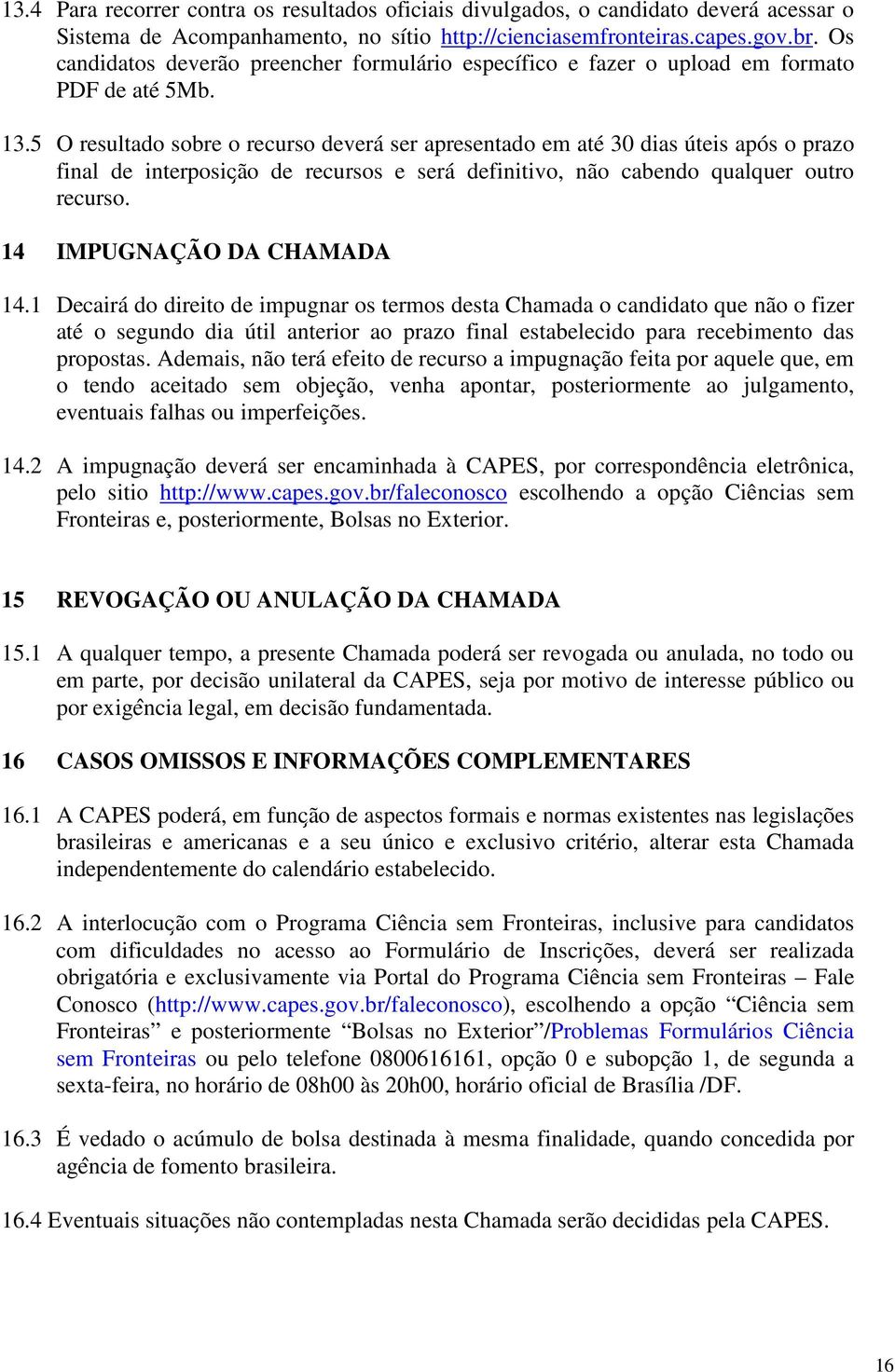 5 O resultado sobre o recurso deverá ser apresentado em até 30 dias úteis após o prazo final de interposic ão de recursos e será definitivo, não cabendo qualquer outro recurso.