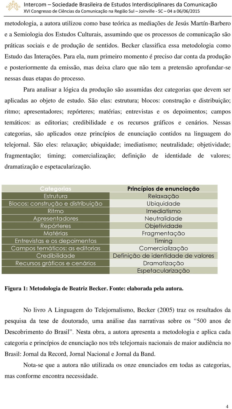 Para ela, num primeiro momento é preciso dar conta da produção e posteriormente da emissão, mas deixa claro que não tem a pretensão aprofundar-se nessas duas etapas do processo.